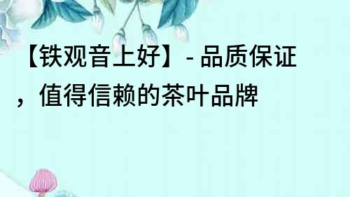 【鐵觀音上好】- 品質保證，值得信賴的茶葉品牌