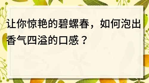 讓你驚艷的碧螺春，如何泡出香氣四溢的口感？
