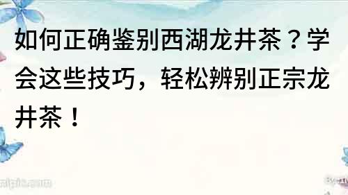 如何正確鑒別西湖龍井茶？學會這些技巧，輕松辨別正宗龍井茶！