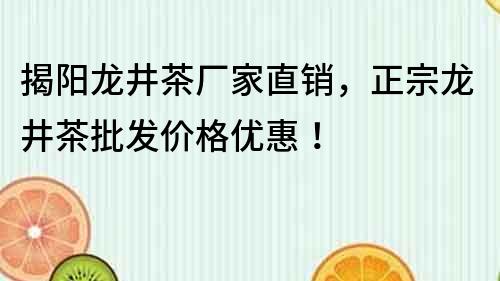 揭陽龍井茶廠家直銷，正宗龍井茶批發(fā)價(jià)格優(yōu)惠！
