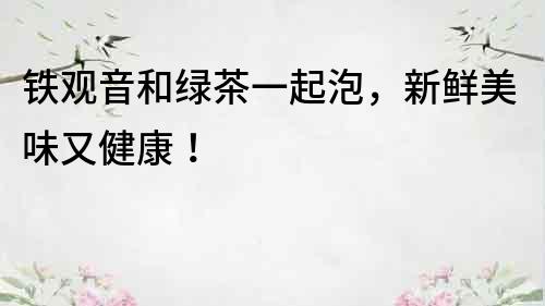 鐵觀音和綠茶一起泡，新鮮美味又健康！