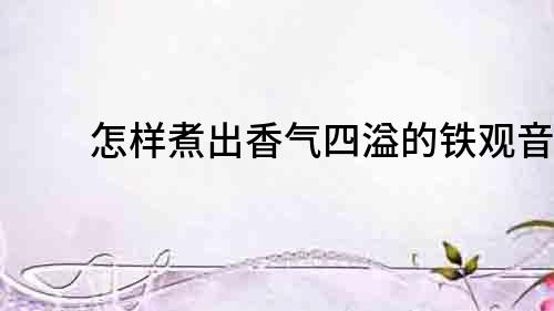 怎樣煮出香氣四溢的鐵觀音？
