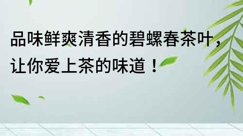 品味鮮爽清香的碧螺春茶葉，讓你愛上茶的味道！
