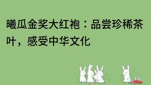 曦瓜金獎(jiǎng)大紅袍：品嘗珍稀茶葉，感受中華文化
