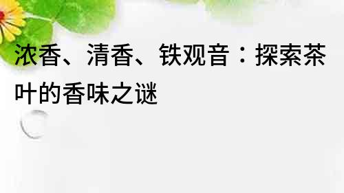 濃香、清香、鐵觀音：探索茶葉的香味之謎