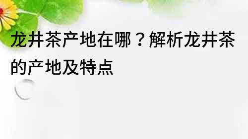 龍井茶產(chǎn)地在哪？解析龍井茶的產(chǎn)地及特點(diǎn)