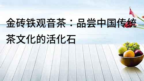 金磚鐵觀音茶：品嘗中國(guó)傳統(tǒng)茶文化的活化石