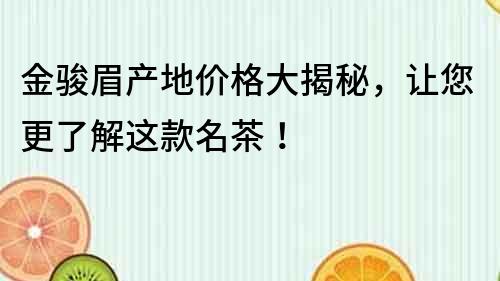 金駿眉產(chǎn)地價格大揭秘，讓您更了解這款名茶！