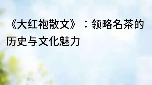 《大紅袍散文》：領略名茶的歷史與文化魅力