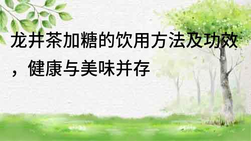 龍井茶加糖的飲用方法及功效，健康與美味并存