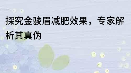 探究金駿眉減肥效果，專家解析其真?zhèn)?></p>
<p>金駿眉作為一種減肥產(chǎn)品,近年來備受關(guān)注,它聲稱可以幫助消費(fèi)者快速減肥,但是否真的有這樣的效果呢？下面我們將從多個(gè)角度進(jìn)行探究。</p>
<p><strong>金駿眉<a href=