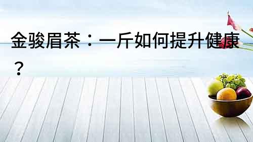 金駿眉茶：一斤如何提升健康？