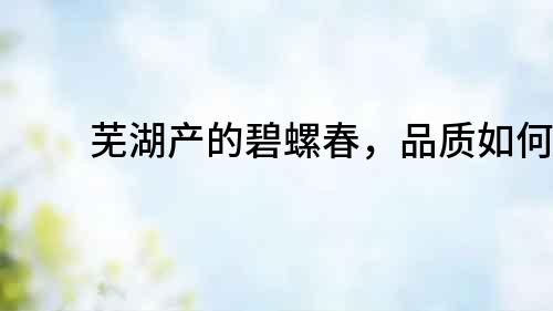 蕪湖產的碧螺春，品質如何？