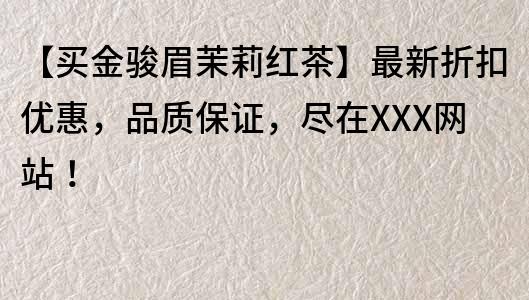 【買金駿眉茉莉紅茶】最新折扣優惠，品質保證，盡在XXX網站！
