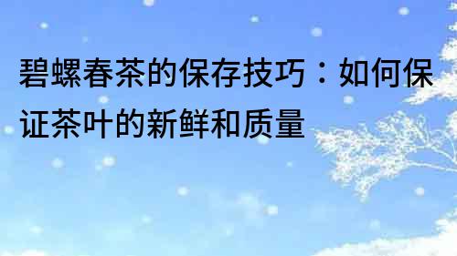 碧螺春茶的保存技巧：如何保證茶葉的新鮮和質量