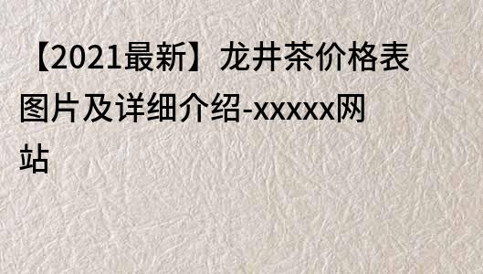 【2021最新】龍井茶價格表圖片及詳細(xì)介紹-xxxxx網(wǎng)站