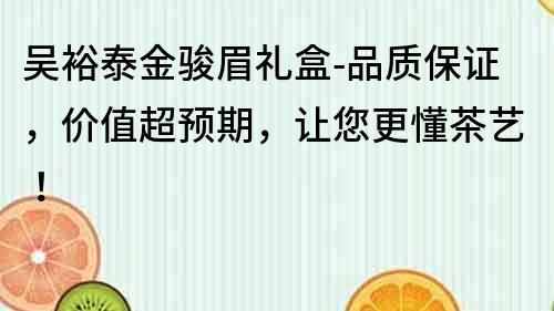 吳裕泰金駿眉禮盒-品質保證，價值超預期，讓您更懂茶藝！