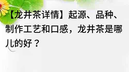 【龍井茶詳情】起源、品種、制作工藝和口感，龍井茶是哪兒的好？