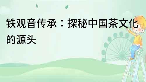 鐵觀音傳承：探秘中國茶文化的源頭