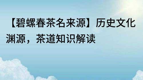 【碧螺春茶名來源】歷史文化淵源，茶道知識解讀