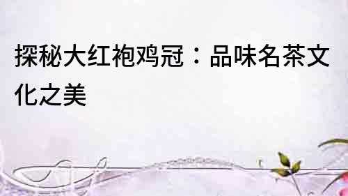 探秘大紅袍雞冠：品味名茶文化之美