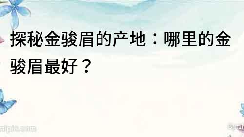 探秘金駿眉的產地：哪里的金駿眉最好？
