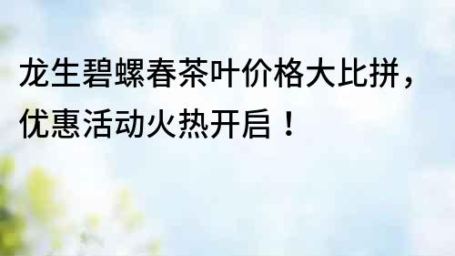 龍生碧螺春茶葉價格大比拼，優惠活動火熱開啟！