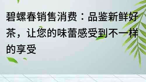 碧螺春銷售消費：品鑒新鮮好茶，讓您的味蕾感受到不一樣的享受