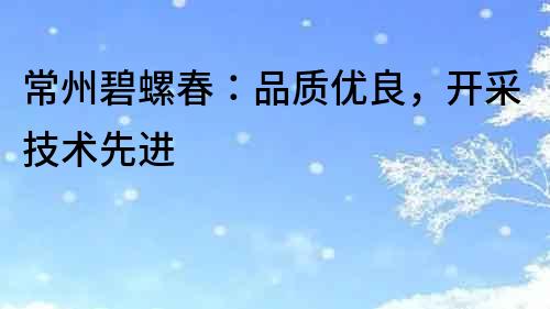 常州碧螺春：品質優良，開采技術先進