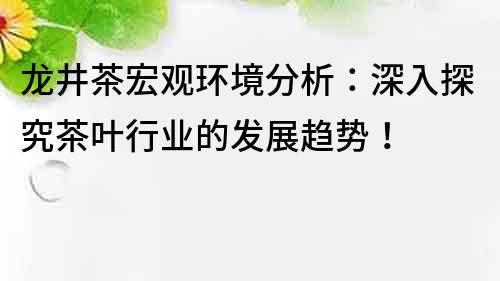 龍井茶宏觀環境分析：深入探究茶葉行業的發展趨勢！