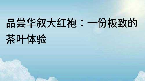 品嘗華敘大紅袍：一份極致的茶葉體驗