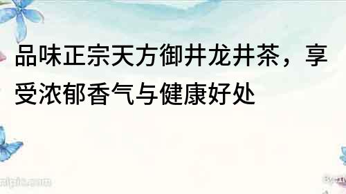 品味正宗天方御井龍井茶，享受濃郁香氣與健康好處