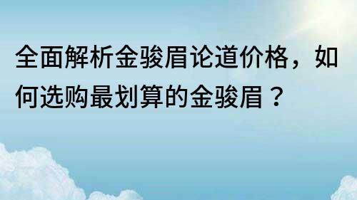 全面解析金駿眉論道價格，如何選購最劃算的金駿眉？