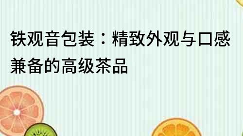 鐵觀音包裝：精致外觀與口感兼?zhèn)涞母呒壊杵?></p>

<p>精美的包裝可以提高消費者對產(chǎn)品的滿意度和信任感,同時也能增加產(chǎn)品的附加值。鐵觀音作為高級茶品,其包裝更是需要精致考究。</p>

<p>鐵觀音的包裝外觀通常采用<a href=