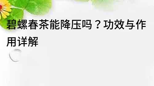 碧螺春茶能降壓嗎？功效與作用詳解