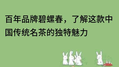 百年品牌碧螺春，了解這款中國傳統名茶的獨特魅力