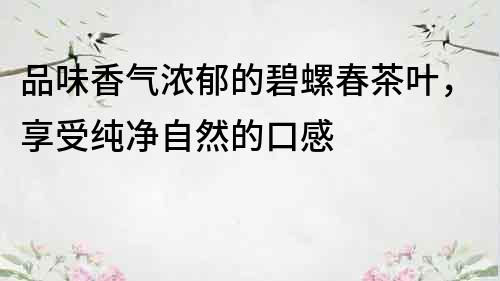 品味香氣濃郁的碧螺春茶葉，享受純凈自然的口感