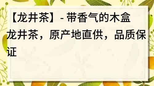 【龍井茶】- 帶香氣的木盒龍井茶，原產地直供，品質保證