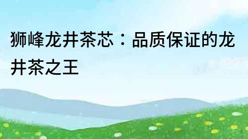 獅峰龍井茶芯：品質(zhì)保證的龍井茶之王
