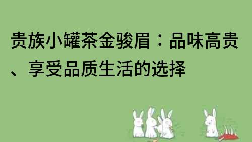 貴族小罐茶金駿眉：品味高貴、享受品質(zhì)生活的選擇