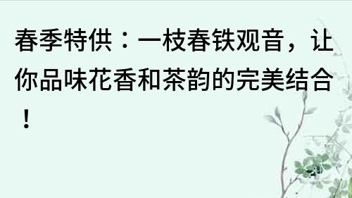 春季特供：一枝春鐵觀音，讓你品味花香和茶韻的完美結合！
