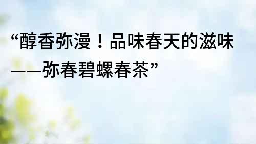 “醇香彌漫！品味春天的滋味——彌春碧螺春茶”