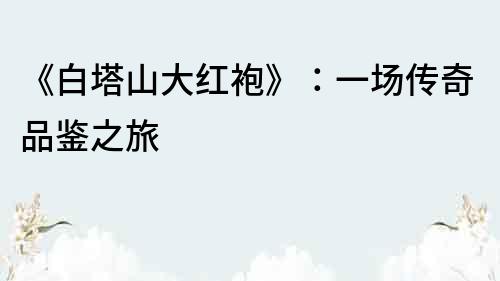 《白塔山大紅袍》：一場傳奇品鑒之旅