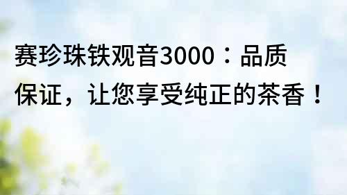 賽珍珠鐵觀音3000：品質保證，讓您享受純正的茶香！