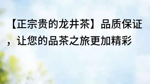 【正宗貴的龍井茶】品質保證，讓您的品茶之旅更加精彩