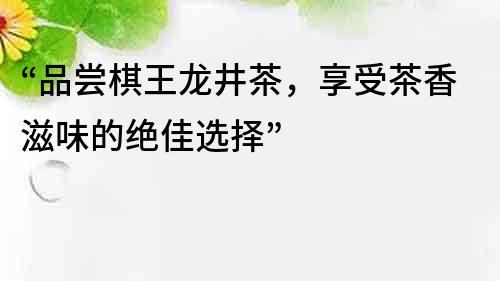 “品嘗棋王龍井茶，享受茶香滋味的絕佳選擇”