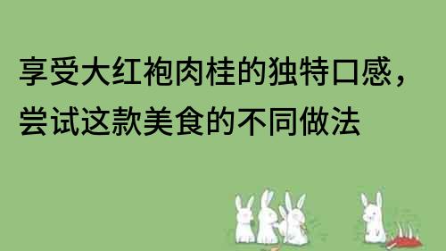 享受大紅袍肉桂的獨特口感，嘗試這款美食的不同做法