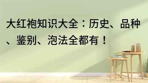 大紅袍知識(shí)大全：歷史、品種、鑒別、泡法全都有！