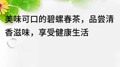 美味可口的碧螺春茶，品嘗清香滋味，享受健康生活