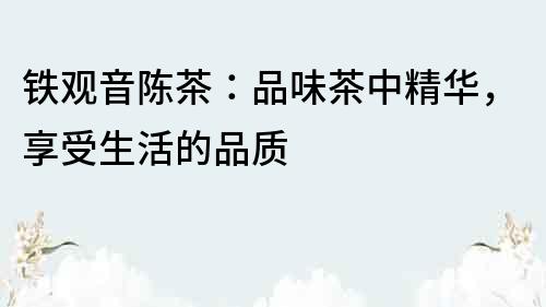 鐵觀音陳茶：品味茶中精華，享受生活的品質